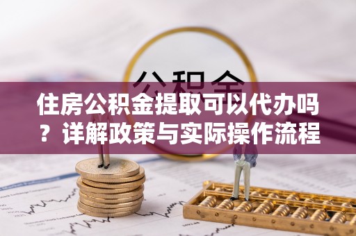 湘东住房公积金提取可以代办吗？详解政策与实际操作流程