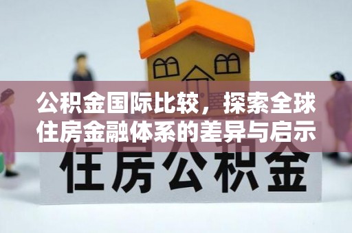 湘东公积金国际比较，探索全球住房金融体系的差异与启示