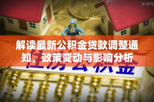 湘东解读最新公积金贷款调整通知，政策变动与影响分析
