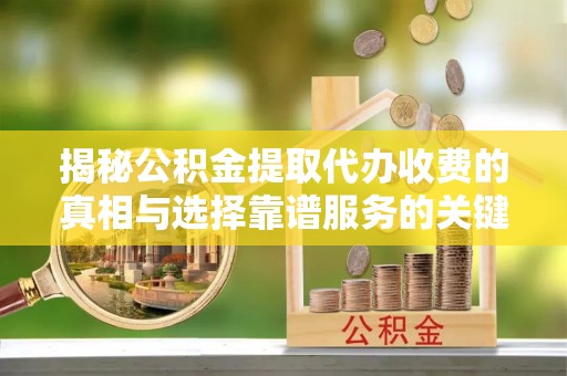 湘东揭秘公积金提取代办收费的真相与选择靠谱服务的关键