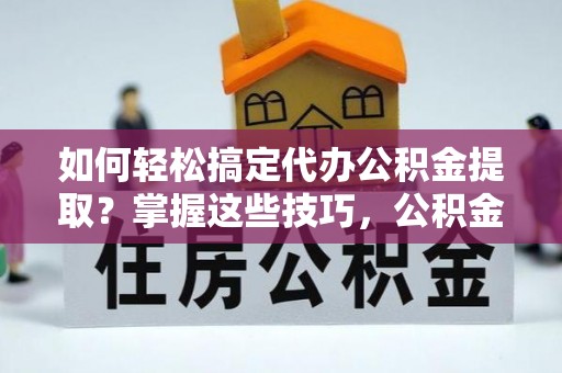 湘东如何轻松搞定代办公积金提取？掌握这些技巧，公积金到手不是梦！