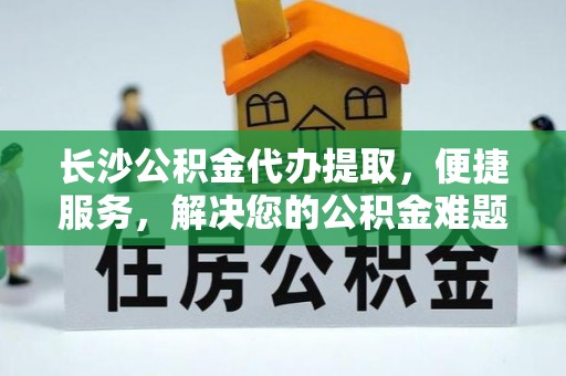 湘东长沙公积金代办提取，便捷服务，解决您的公积金难题