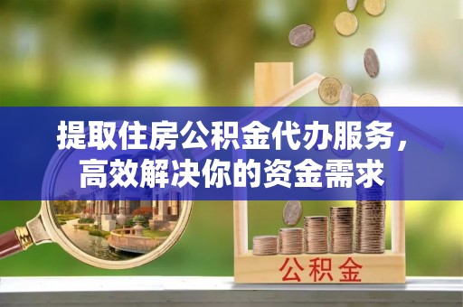 湘东提取住房公积金代办服务，高效解决你的资金需求