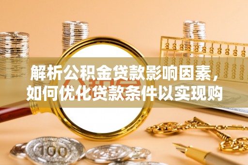 湘东解析公积金贷款影响因素，如何优化贷款条件以实现购房梦想