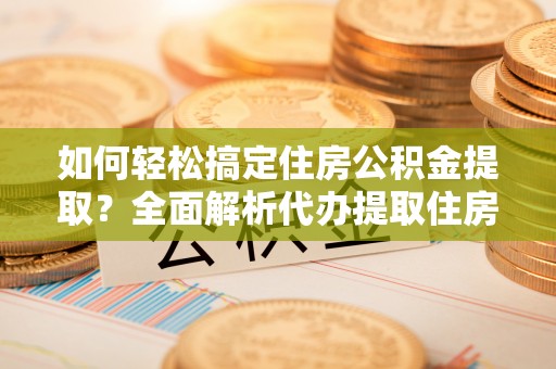 湘东如何轻松搞定住房公积金提取？全面解析代办提取住房公积金流程