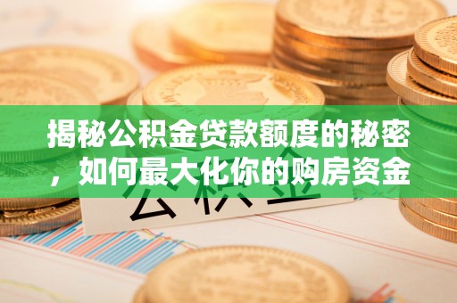 湘东揭秘公积金贷款额度的秘密，如何最大化你的购房资金