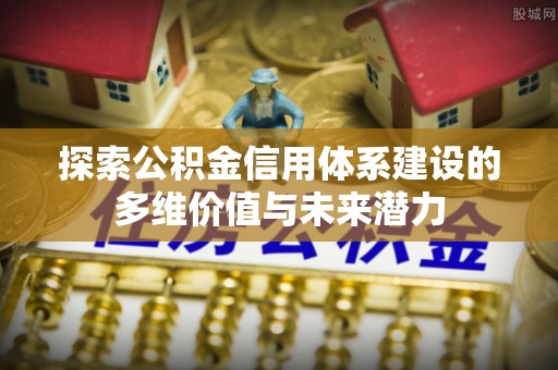 湘东探索公积金信用体系建设的多维价值与未来潜力