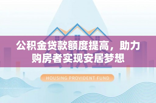 湘东公积金贷款额度提高，助力购房者实现安居梦想