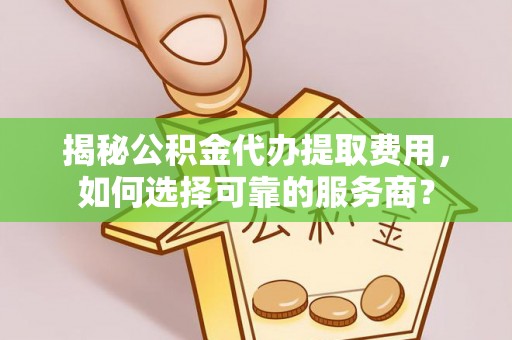 湘东揭秘公积金代办提取费用，如何选择可靠的服务商？