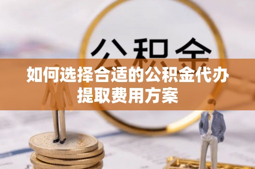 湘东如何选择合适的公积金代办提取费用方案