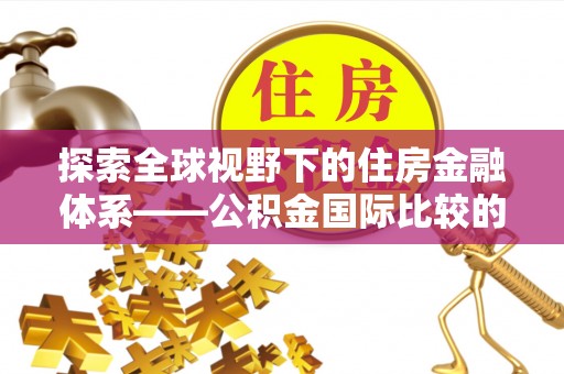 湘东探索全球视野下的住房金融体系——公积金国际比较的深度解析