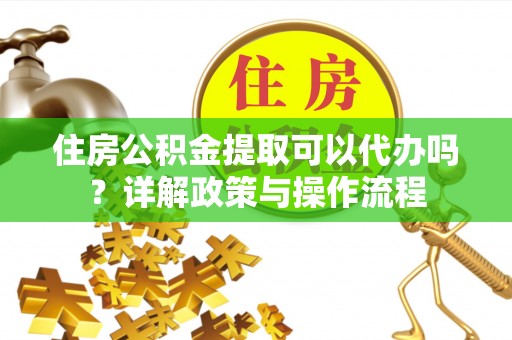 湘东住房公积金提取可以代办吗？详解政策与操作流程