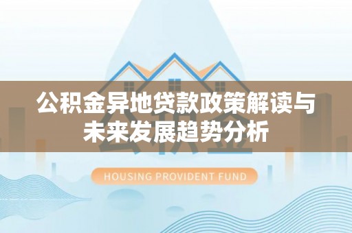 湘东公积金异地贷款政策解读与未来发展趋势分析