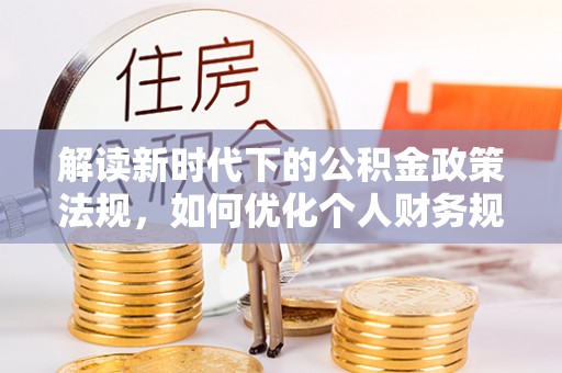 湘东解读新时代下的公积金政策法规，如何优化个人财务规划