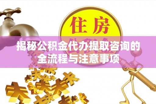 湘东揭秘公积金代办提取咨询的全流程与注意事项