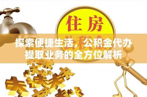 湘东探索便捷生活，公积金代办提取业务的全方位解析