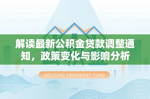 湘东解读最新公积金贷款调整通知，政策变化与影响分析