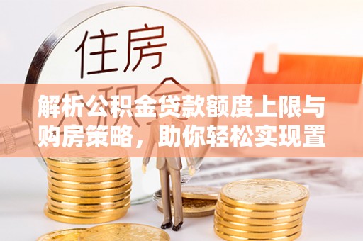 湘东解析公积金贷款额度上限与购房策略，助你轻松实现置业梦想