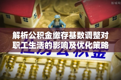 湘东解析公积金缴存基数调整对职工生活的影响及优化策略