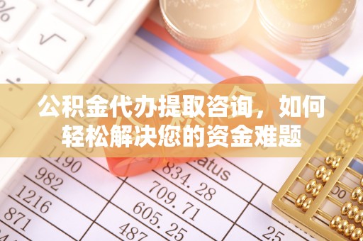 湘东公积金代办提取咨询，如何轻松解决您的资金难题