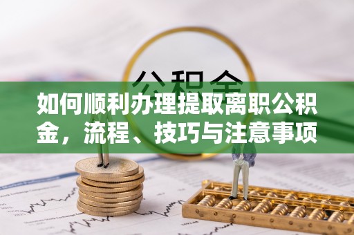 湘东如何顺利办理提取离职公积金，流程、技巧与注意事项全解析