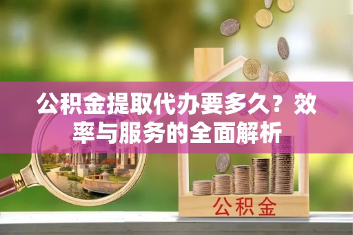 湘东公积金提取代办要多久？效率与服务的全面解析