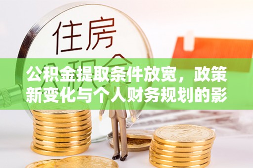 湘东公积金提取条件放宽，政策新变化与个人财务规划的影响