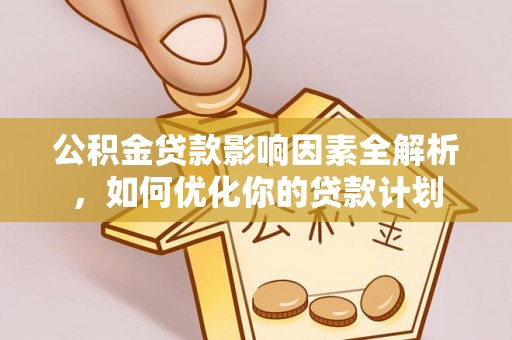 湘东公积金贷款影响因素全解析，如何优化你的贷款计划