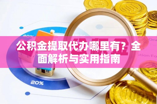 湘东公积金提取代办哪里有？全面解析与实用指南