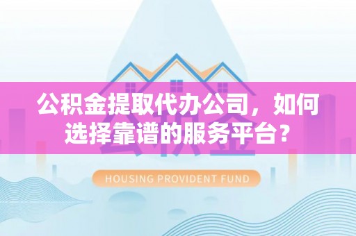 湘东公积金提取代办公司，如何选择靠谱的服务平台？