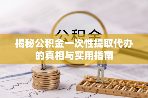 湘东揭秘公积金一次性提取代办的真相与实用指南