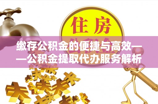 湘东缴存公积金的便捷与高效——公积金提取代办服务解析