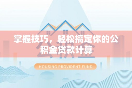湘东掌握技巧，轻松搞定你的公积金贷款计算