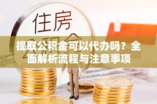 湘东提取公积金可以代办吗？全面解析流程与注意事项