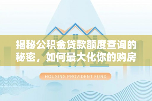 湘东揭秘公积金贷款额度查询的秘密，如何最大化你的购房资金？