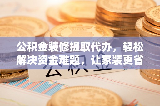 湘东公积金装修提取代办，轻松解决资金难题，让家装更省心