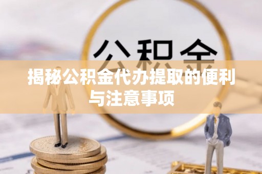 湘东揭秘公积金代办提取的便利与注意事项