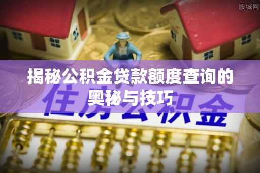 湘东揭秘公积金贷款额度查询的奥秘与技巧