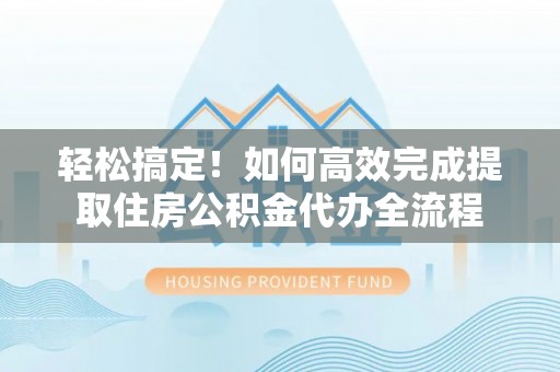 湘东轻松搞定！如何高效完成提取住房公积金代办全流程