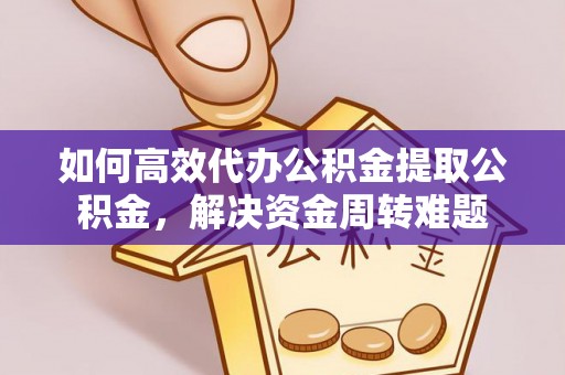 湘东如何高效代办公积金提取公积金，解决资金周转难题