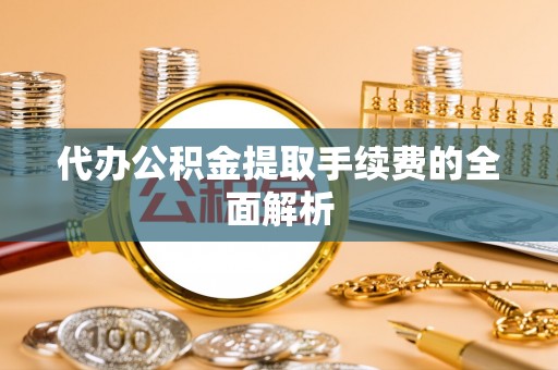 湘东代办公积金提取手续费的全面解析