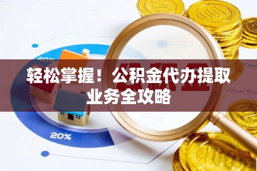 湘东轻松掌握！公积金代办提取业务全攻略