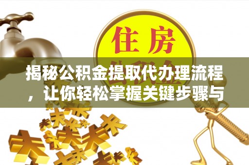 湘东揭秘公积金提取代办理流程，让你轻松掌握关键步骤与注意事项