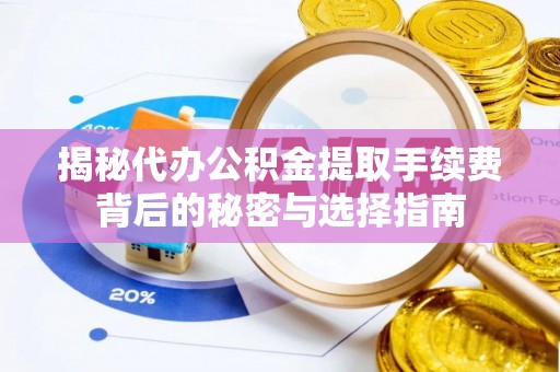 湘东揭秘代办公积金提取手续费背后的秘密与选择指南