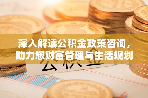 湘东深入解读公积金政策咨询，助力您财富管理与生活规划