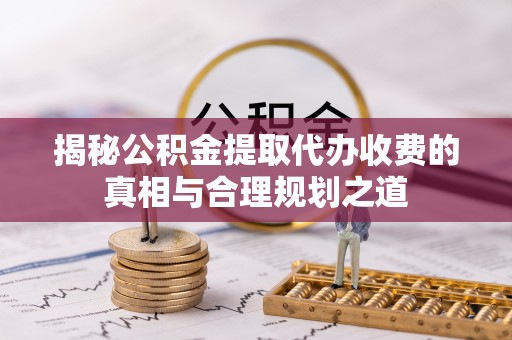 湘东揭秘公积金提取代办收费的真相与合理规划之道