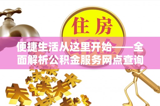 湘东便捷生活从这里开始——全面解析公积金服务网点查询技巧