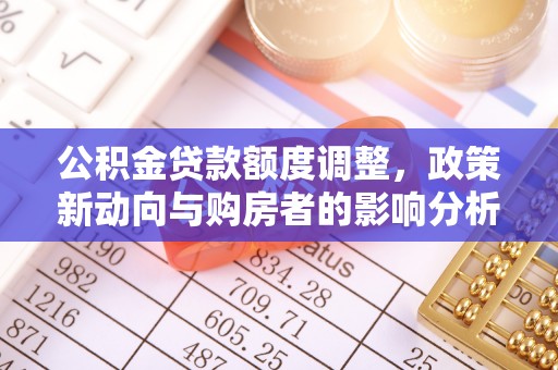湘东公积金贷款额度调整，政策新动向与购房者的影响分析