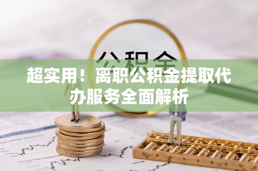 湘东超实用！离职公积金提取代办服务全面解析