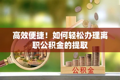 湘东高效便捷！如何轻松办理离职公积金的提取